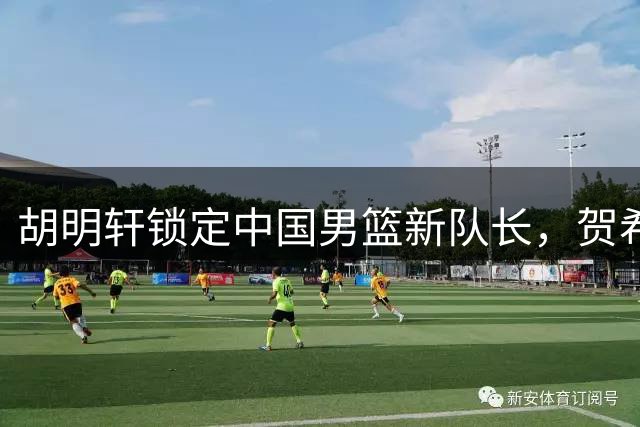 胡明轩锁定中国男篮新队长，贺希宁离队下一步计划出炉，北京男篮夏联三连胜，范子铭与辽篮小将代彦龙发生冲突